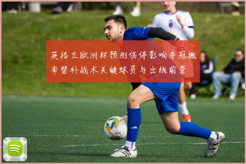 英格兰欧洲杯预测伤停影响夺冠概率替补战术关键球员与出线前景