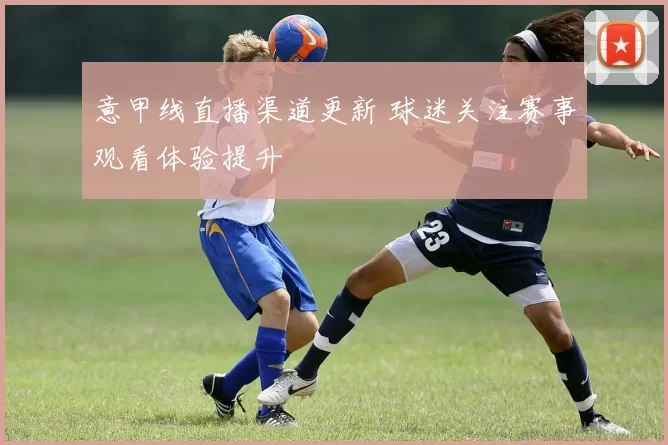 意甲线直播渠道更新 球迷关注赛事观看体验提升