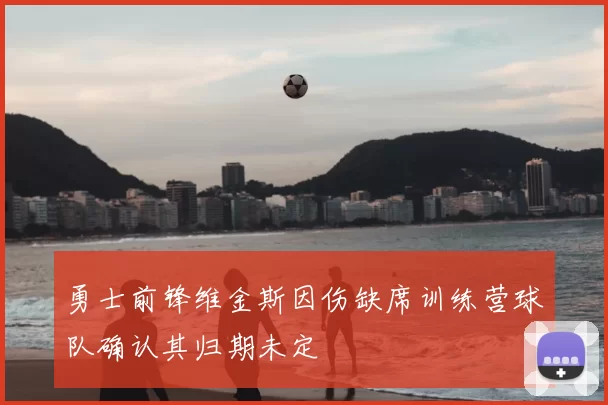 勇士前锋维金斯因伤缺席训练营球队确认其归期未定