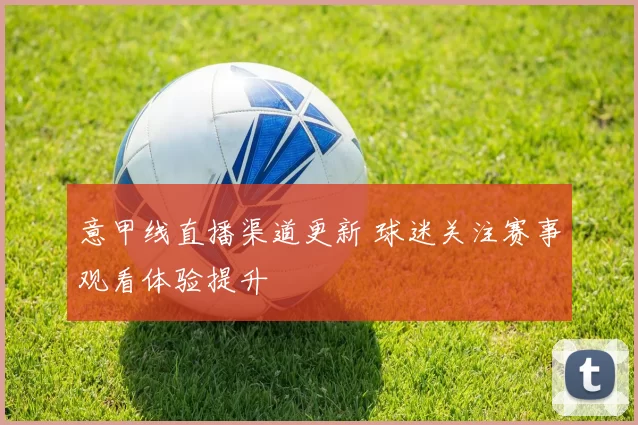 意甲线直播渠道更新 球迷关注赛事观看体验提升