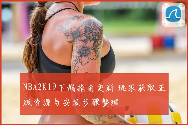 NBA2K19下载指南更新 玩家获取正版资源与安装步骤整理