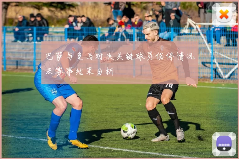 巴萨与皇马对决关键球员伤停情况及赛事结果分析