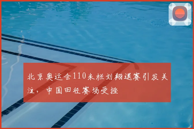 北京奥运会110米栏刘翔退赛引发关注,中国田径赛场受挫