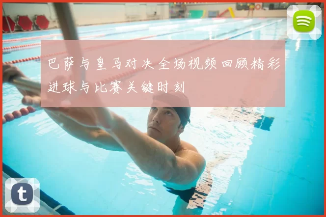 巴萨与皇马对决全场视频回顾精彩进球与比赛关键时刻