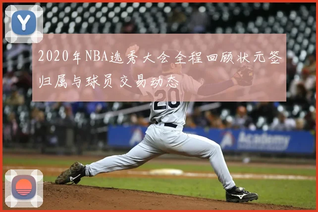 2020年NBA选秀大会全程回顾状元签归属与球员交易动态