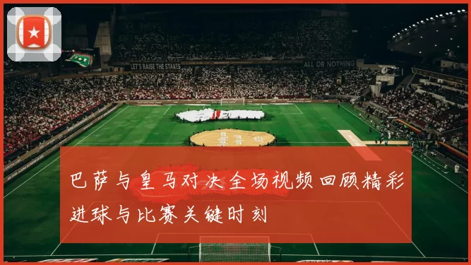 巴萨与皇马对决全场视频回顾精彩进球与比赛关键时刻