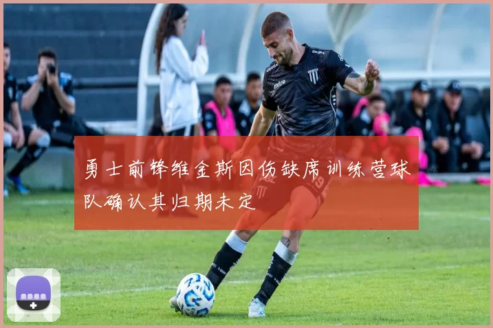 勇士前锋维金斯因伤缺席训练营球队确认其归期未定