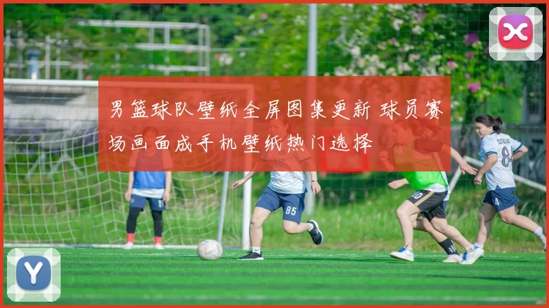 男篮球队壁纸全屏图集更新 球员赛场画面成手机壁纸热门选择