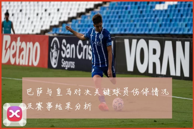 巴萨与皇马对决关键球员伤停情况及赛事结果分析