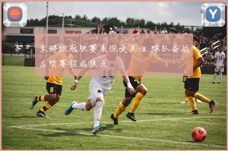 朱婷欧冠联赛表现受关注 球队备战后续赛程成焦点