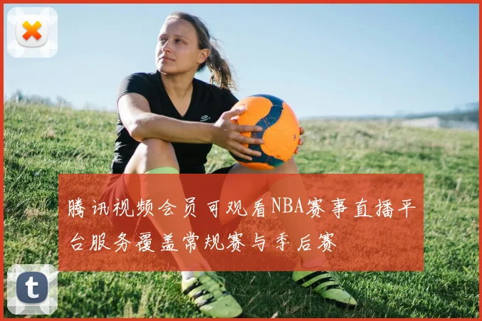 腾讯视频会员可观看NBA赛事直播平台服务覆盖常规赛与季后赛