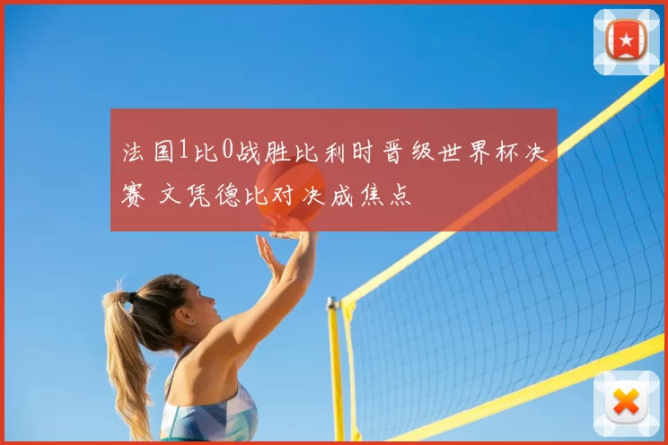 法国1比0战胜比利时晋级世界杯决赛 文凭德比对决成焦点