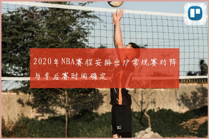 2020年NBA赛程安排出炉常规赛对阵与季后赛时间确定
