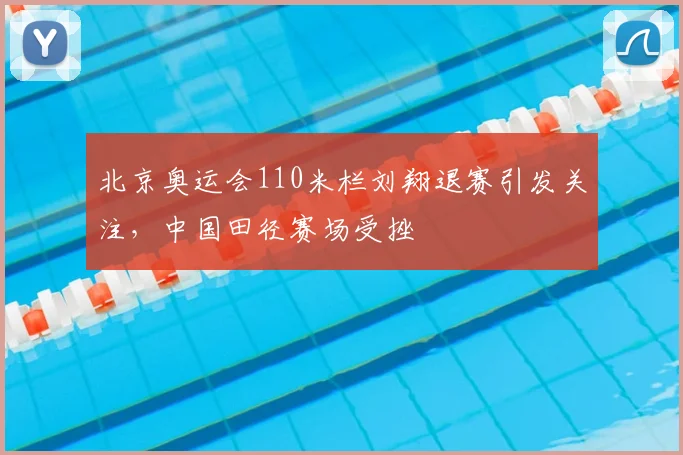 北京奥运会110米栏刘翔退赛引发关注,中国田径赛场受挫