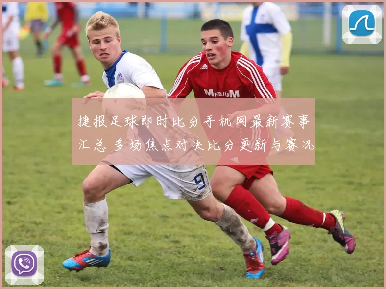 捷报足球即时比分手机网最新赛事汇总 多场焦点对决比分更新与赛况解析