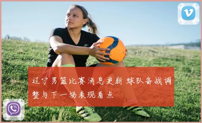 辽宁男篮比赛消息更新 球队备战调整与下一场表现看点