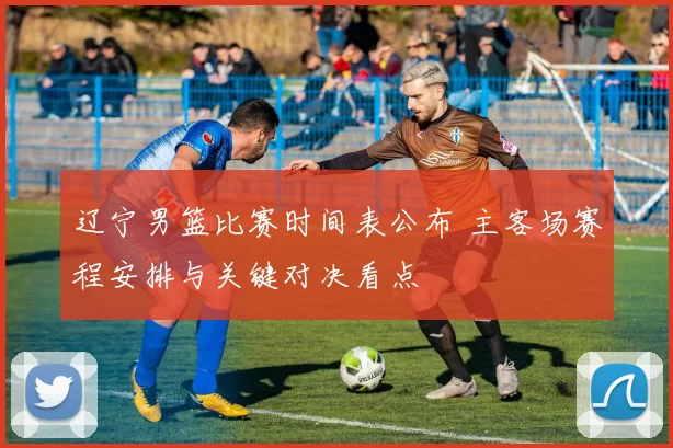 辽宁男篮比赛时间表公布 主客场赛程安排与关键对决看点