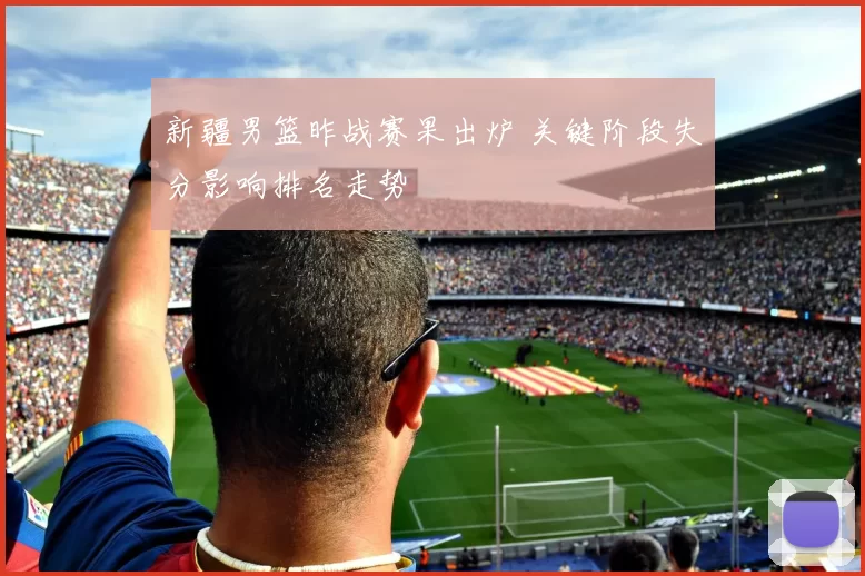 新疆男篮昨战赛果出炉 关键阶段失分影响排名走势