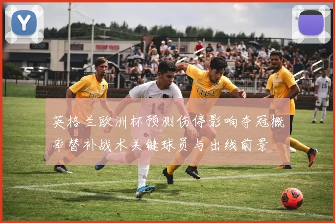 英格兰欧洲杯预测伤停影响夺冠概率替补战术关键球员与出线前景