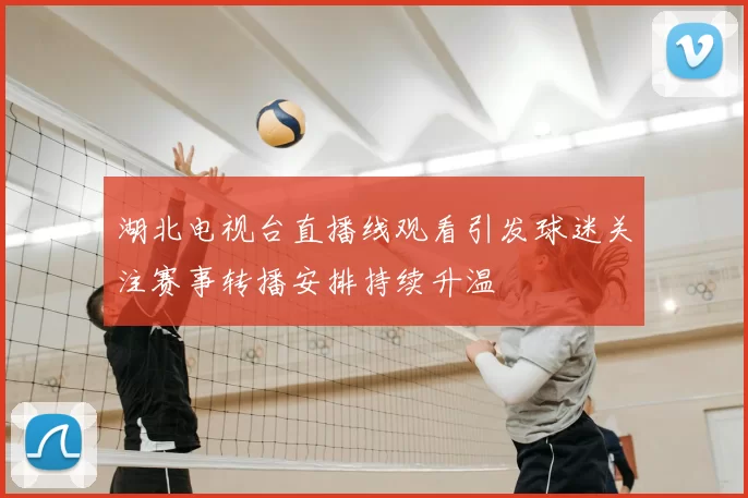 湖北电视台直播线观看引发球迷关注赛事转播安排持续升温