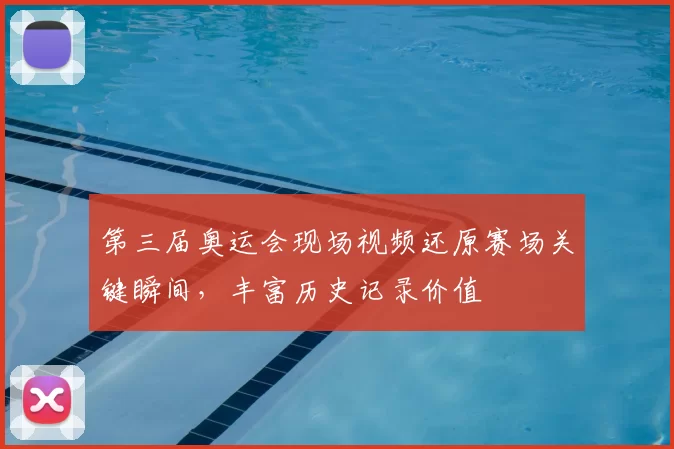 第三届奥运会现场视频还原赛场关键瞬间，丰富历史记录价值