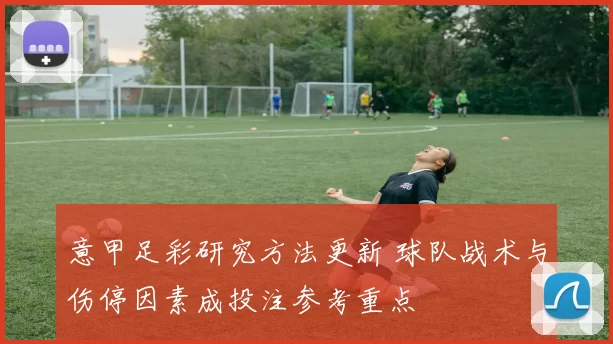 意甲足彩研究方法更新 球队战术与伤停因素成投注参考重点