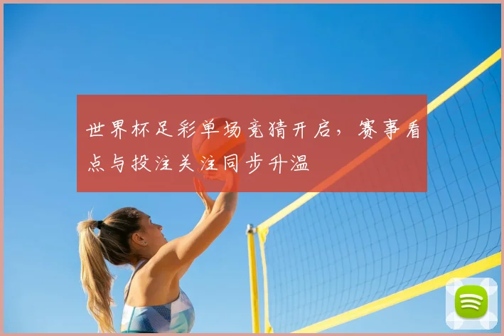世界杯足彩单场竞猜开启，赛事看点与投注关注同步升温