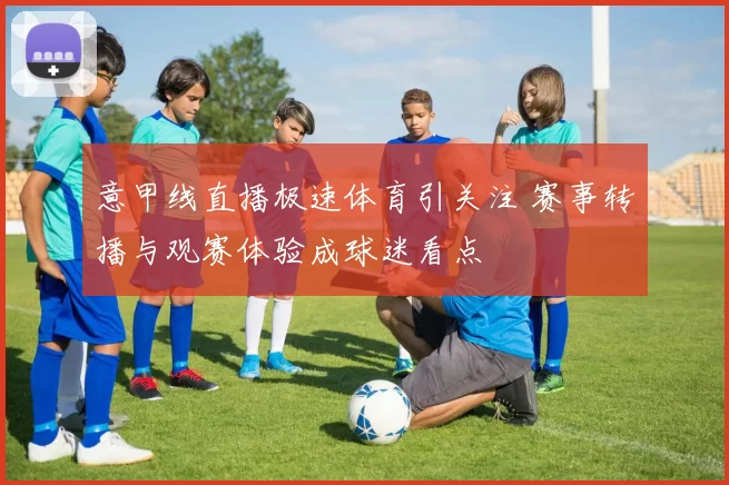 意甲线直播极速体育引关注 赛事转播与观赛体验成球迷看点