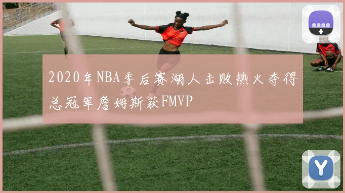 2020年NBA季后赛湖人击败热火夺得总冠军詹姆斯获FMVP