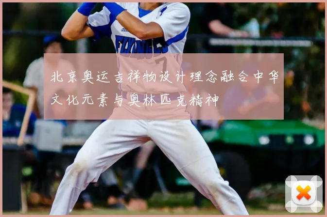 北京奥运吉祥物设计理念融合中华文化元素与奥林匹克精神