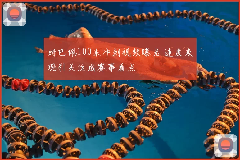 姆巴佩100米冲刺视频曝光 速度表现引关注成赛事看点