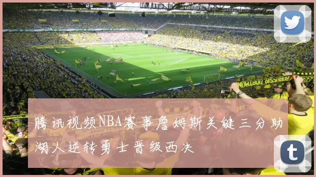腾讯视频NBA赛事詹姆斯关键三分助湖人逆转勇士晋级西决