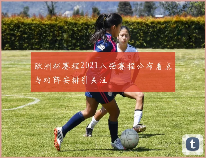 欧洲杯赛程2021八强赛程公布看点与对阵安排引关注