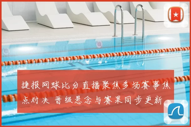 捷报网球比分直播聚焦多场赛事焦点对决 晋级悬念与赛果同步更新