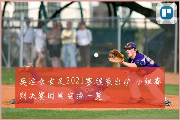 奥运会女足2021赛程表出炉 小组赛到决赛时间安排一览