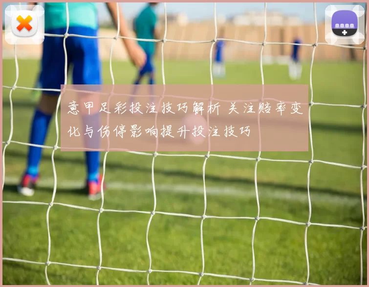 意甲足彩投注技巧解析 关注赔率变化与伤停影响提升投注技巧