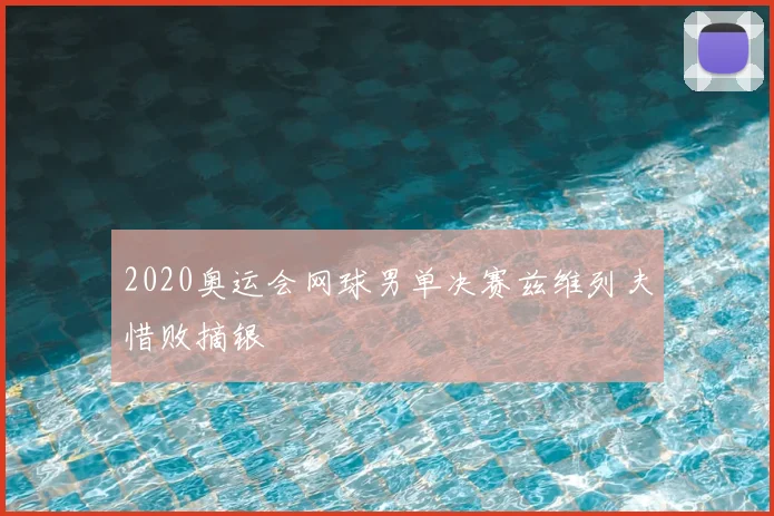2020奥运会网球男单决赛兹维列夫惜败摘银