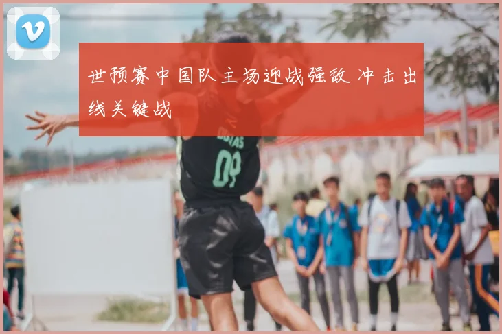 世预赛中国队主场迎战强敌 冲击出线关键战