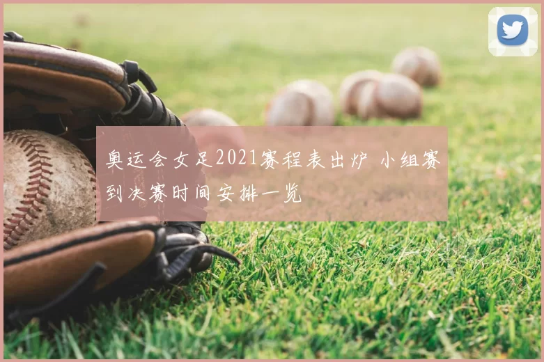 奥运会女足2021赛程表出炉 小组赛到决赛时间安排一览