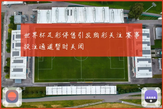 世界杯足彩停售引发购彩关注 赛事投注通道暂时关闭