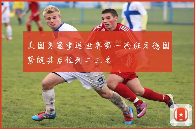 美国男篮重返世界第一西班牙德国紧随其后位列二三名