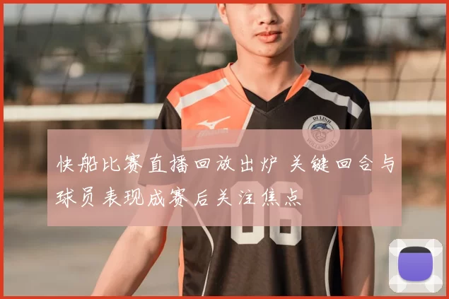 快船比赛直播回放出炉 关键回合与球员表现成赛后关注焦点