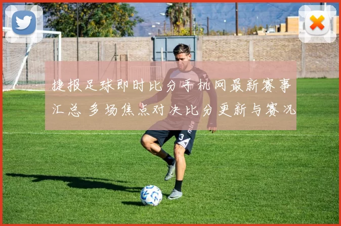 捷报足球即时比分手机网最新赛事汇总 多场焦点对决比分更新与赛况解析