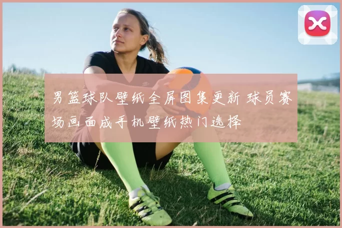 男篮球队壁纸全屏图集更新 球员赛场画面成手机壁纸热门选择