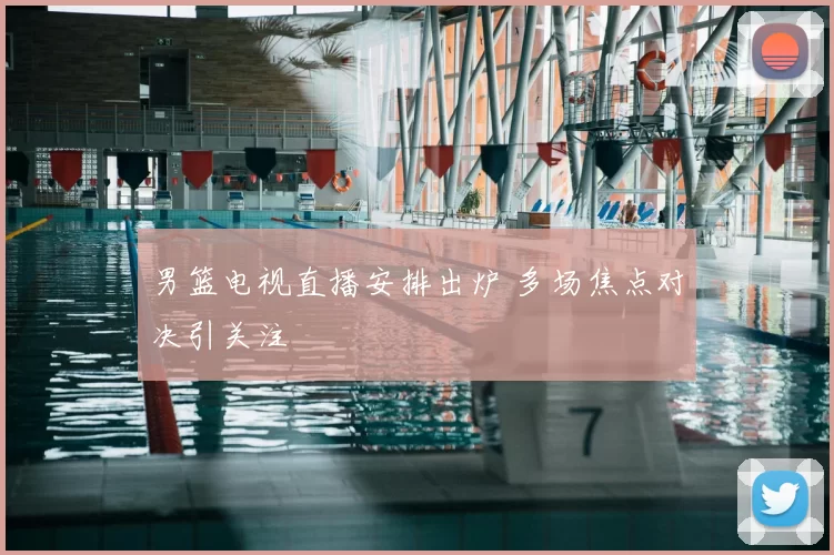 男篮电视直播安排出炉 多场焦点对决引关注